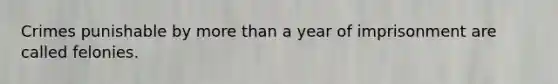 Crimes punishable by more than a year of imprisonment are called felonies.