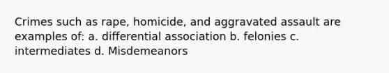 Crimes such as rape, homicide, and aggravated assault are examples of: a. differential association b. felonies c. intermediates d. Misdemeanors