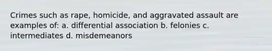 Crimes such as rape, homicide, and aggravated assault are examples of: a. differential association b. felonies c. intermediates d. misdemeanors