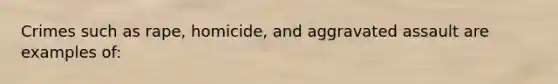 Crimes such as rape, homicide, and aggravated assault are examples of: