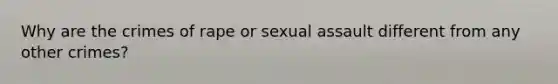 Why are the crimes of rape or sexual assault different from any other crimes?