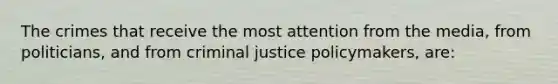 The crimes that receive the most attention from the media, from politicians, and from criminal justice policymakers, are: