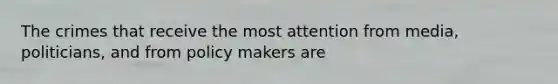 The crimes that receive the most attention from media, politicians, and from policy makers are