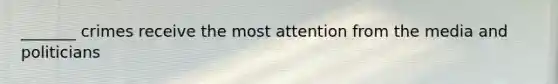 _______ crimes receive the most attention from the media and politicians