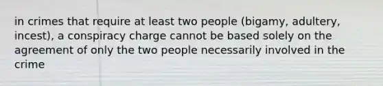 in crimes that require at least two people (bigamy, adultery, incest), a conspiracy charge cannot be based solely on the agreement of only the two people necessarily involved in the crime