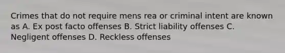 Crimes that do not require mens rea or criminal intent are known as A. Ex post facto offenses B. Strict liability offenses C. Negligent offenses D. Reckless offenses