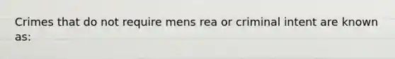 Crimes that do not require mens rea or criminal intent are known as: