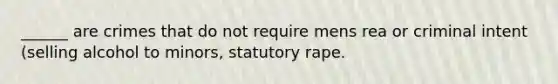 ______ are crimes that do not require mens rea or criminal intent (selling alcohol to minors, statutory rape.