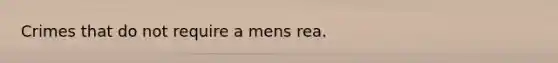 Crimes that do not require a mens rea.