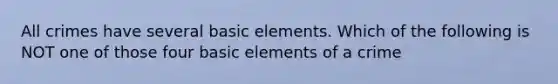 All crimes have several basic elements. Which of the following is NOT one of those four basic elements of a crime