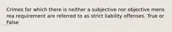 Crimes for which there is neither a subjective nor objective mens rea requirement are referred to as strict liability offenses. True or False