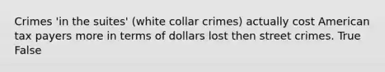 Crimes 'in the suites' (white collar crimes) actually cost American tax payers more in terms of dollars lost then street crimes. True False