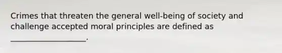 Crimes that threaten the general well-being of society and challenge accepted moral principles are defined as ___________________.