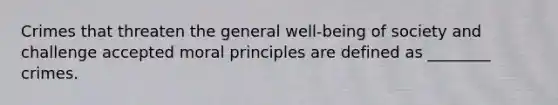 Crimes that threaten the general well-being of society and challenge accepted moral principles are defined as ________ crimes.