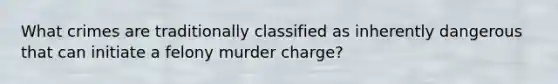 What crimes are traditionally classified as inherently dangerous that can initiate a felony murder charge?