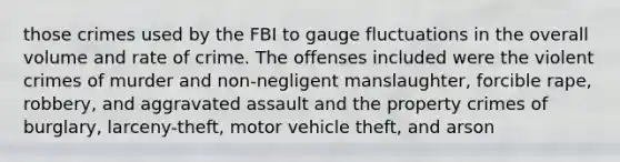 those crimes used by the FBI to gauge fluctuations in the overall volume and rate of crime. The offenses included were the violent crimes of murder and non-negligent manslaughter, forcible rape, robbery, and aggravated assault and the property crimes of burglary, larceny-theft, motor vehicle theft, and arson