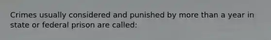 Crimes usually considered and punished by more than a year in state or federal prison are called: