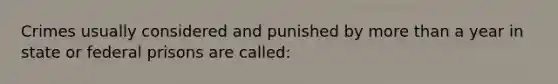 Crimes usually considered and punished by more than a year in state or federal prisons are called: