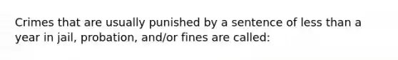 Crimes that are usually punished by a sentence of <a href='https://www.questionai.com/knowledge/k7BtlYpAMX-less-than' class='anchor-knowledge'>less than</a> a year in jail, probation, and/or fines are called: