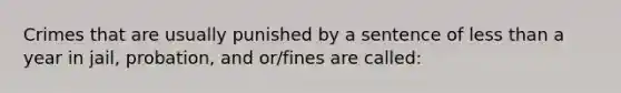 Crimes that are usually punished by a sentence of less than a year in jail, probation, and or/fines are called: