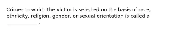 Crimes in which the victim is selected on the basis of race, ethnicity, religion, gender, or sexual orientation is called a _____________.