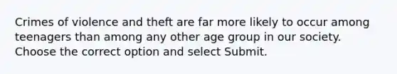 Crimes of violence and theft are far more likely to occur among teenagers than among any other age group in our society. Choose the correct option and select Submit.