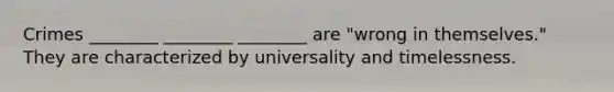 Crimes ________ ________ ________ are "wrong in themselves." They are characterized by universality and timelessness.