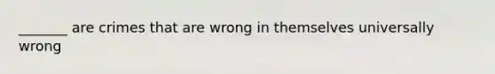 _______ are crimes that are wrong in themselves universally wrong