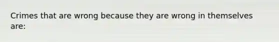 Crimes that are wrong because they are wrong in themselves are: