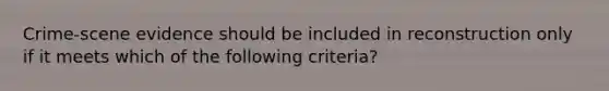 Crime-scene evidence should be included in reconstruction only if it meets which of the following criteria?