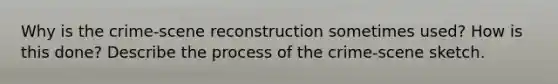 Why is the crime-scene reconstruction sometimes used? How is this done? Describe the process of the crime-scene sketch.