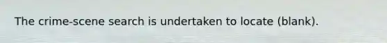 The crime-scene search is undertaken to locate (blank).