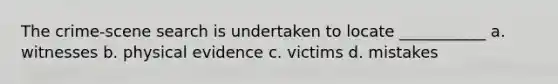 The crime-scene search is undertaken to locate ___________ a. witnesses b. physical evidence c. victims d. mistakes