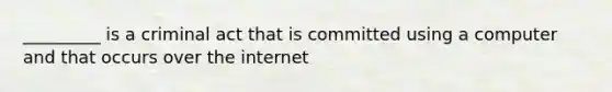 _________ is a criminal act that is committed using a computer and that occurs over the internet