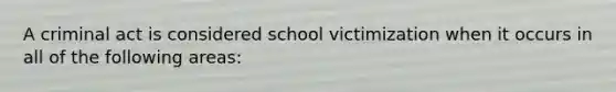 A criminal act is considered school victimization when it occurs in all of the following areas: