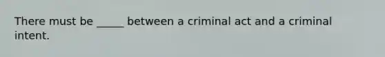 There must be _____ between a criminal act and a criminal intent.