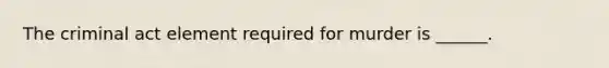 The criminal act element required for murder is ______.