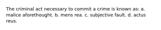 The criminal act necessary to commit a crime is known as: a. malice aforethought. b. mens rea. c. subjective fault. d. actus reus.