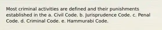 Most criminal activities are defined and their punishments established in the a. Civil Code. b. Jurisprudence Code. c. Penal Code. d. Criminal Code. e. Hammurabi Code.