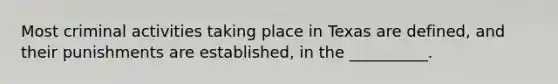 Most criminal activities taking place in Texas are defined, and their punishments are established, in the __________.