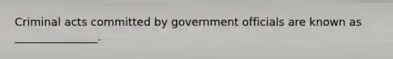 Criminal acts committed by government officials are known as _______________.