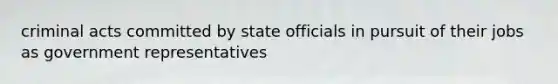 criminal acts committed by state officials in pursuit of their jobs as government representatives