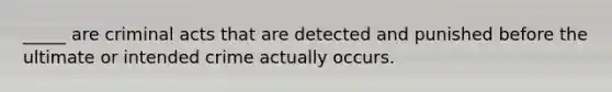 _____ are criminal acts that are detected and punished before the ultimate or intended crime actually occurs.