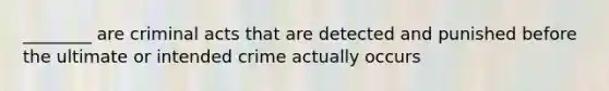 ________ are criminal acts that are detected and punished before the ultimate or intended crime actually occurs