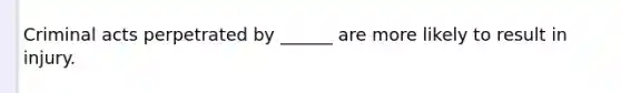 Criminal acts perpetrated by ______ are more likely to result in injury.