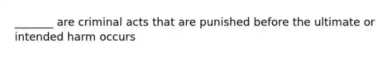 _______ are criminal acts that are punished before the ultimate or intended harm occurs