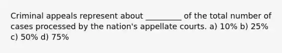 Criminal appeals represent about _________ of the total number of cases processed by the nation's appellate courts. a) 10% b) 25% c) 50% d) 75%