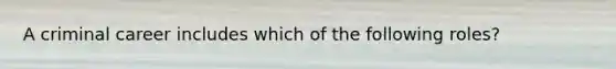 A criminal career includes which of the following roles?