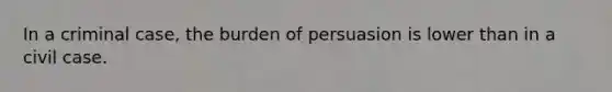 In a criminal case, the burden of persuasion is lower than in a civil case.