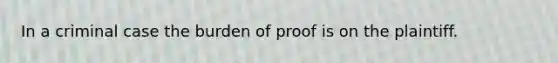 In a criminal case the burden of proof is on the plaintiff.